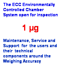 Textfeld: The ECC Environmentally Controlled Chamber System open for inspection
1 g
Maintenance, Service and Support  for  the users and their  technical  components around the Weighing Accuracy
 
 
 
